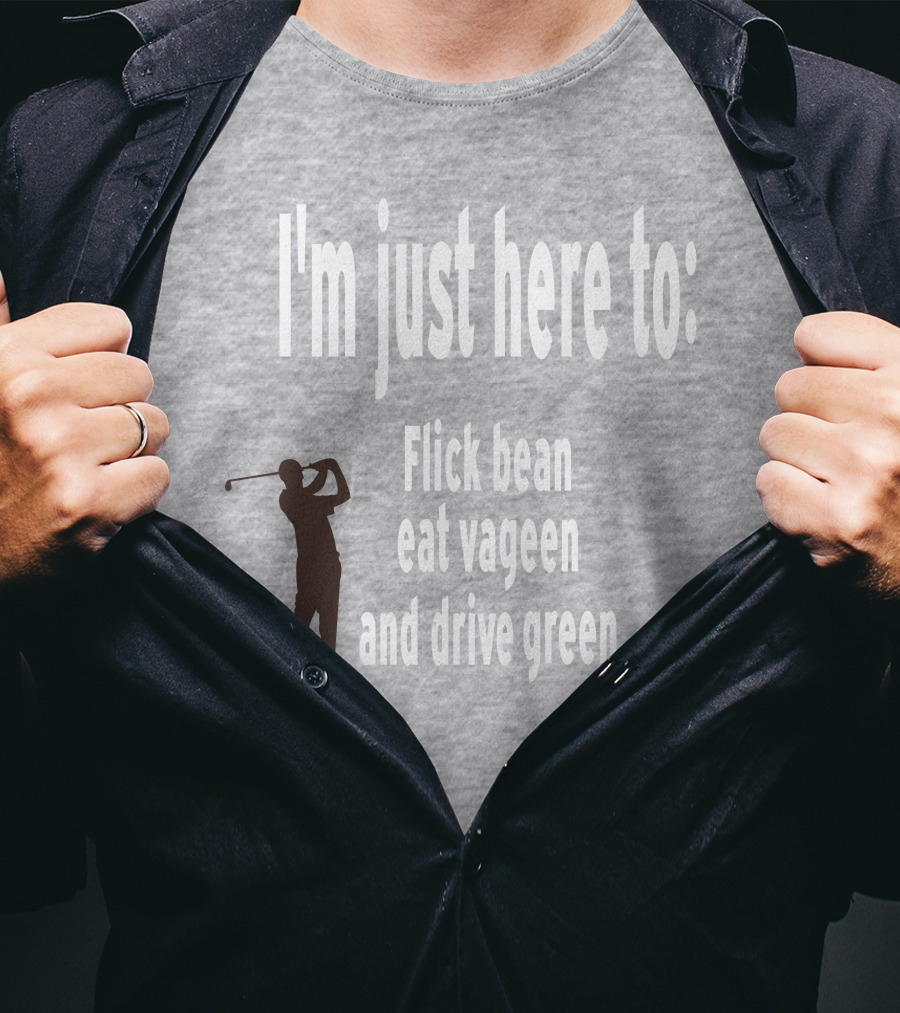 I'm Just Here To: Flick Bean Eat Vageen And Drive Green With Golfer T-Shirt