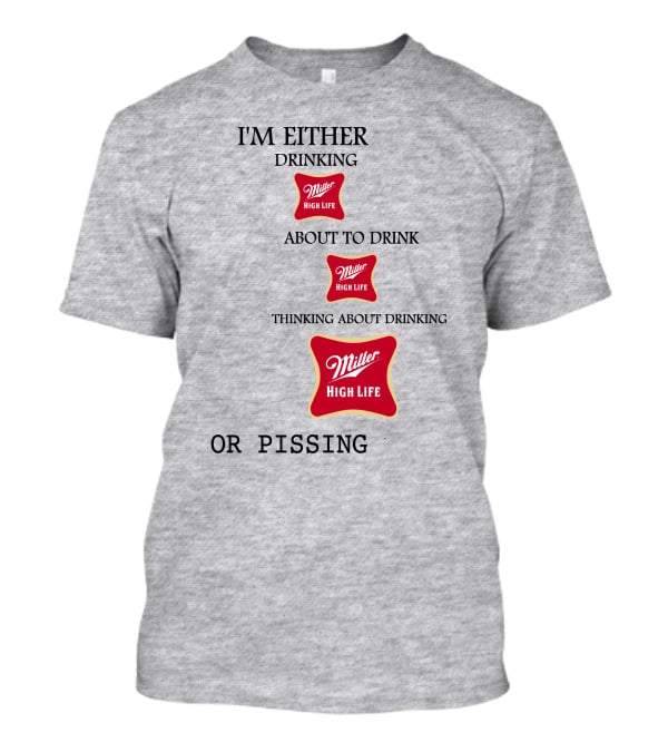 I'm Either Drinking Miller High Life About To Drink Thinking About Drinking Miller High Life Or Pissing T-Shirt