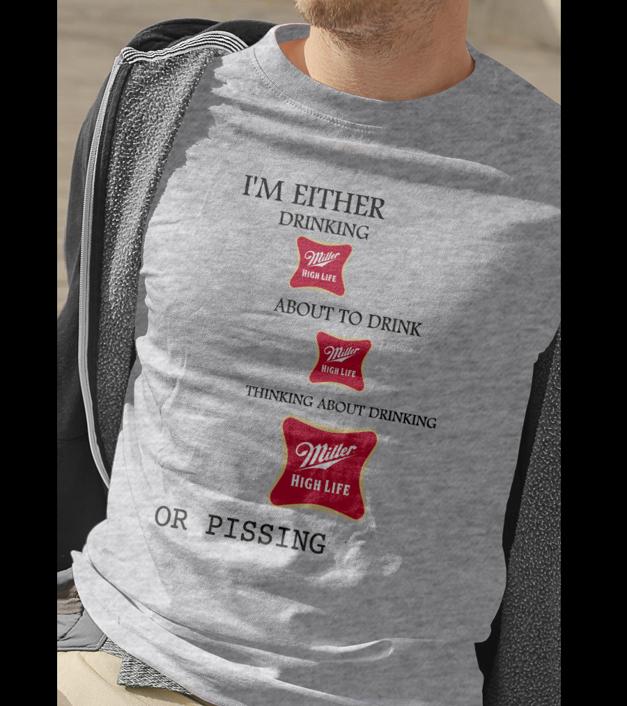 I'm Either Drinking Miller High Life About To Drink Thinking About Drinking Miller High Life Or Pissing T-Shirt