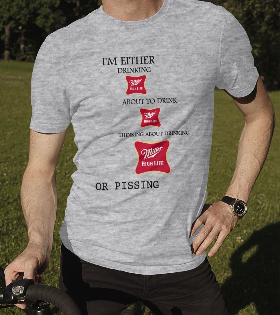 I'm Either Drinking Miller High Life About To Drink Thinking About Drinking Miller High Life Or Pissing T-Shirt