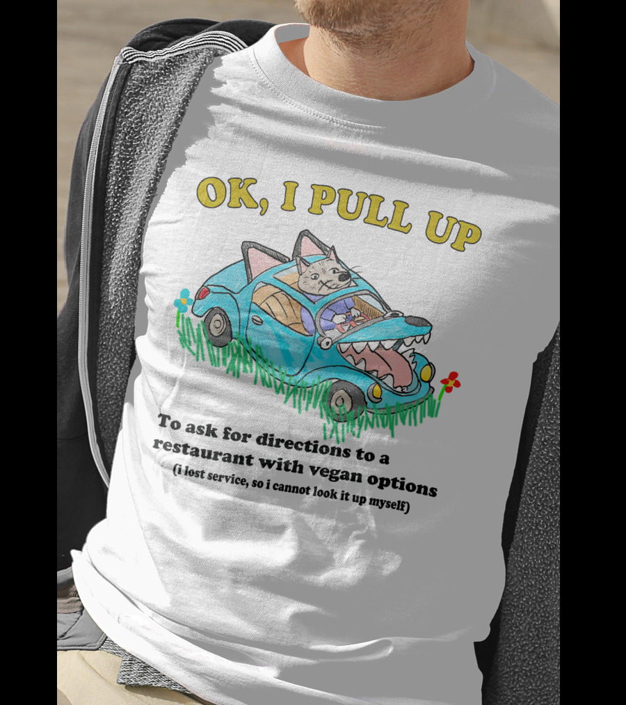 OK I Pull Up To Ask For Directions To A Restaurant With Vegan Options I Lost Service So I Cannot Look It Up Myself T-Shirt