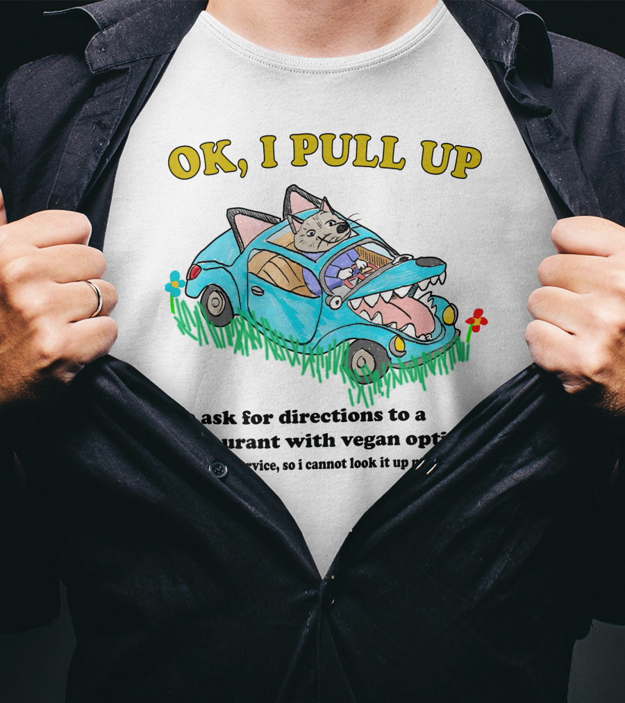 OK I Pull Up To Ask For Directions To A Restaurant With Vegan Options I Lost Service So I Cannot Look It Up Myself T-Shirt