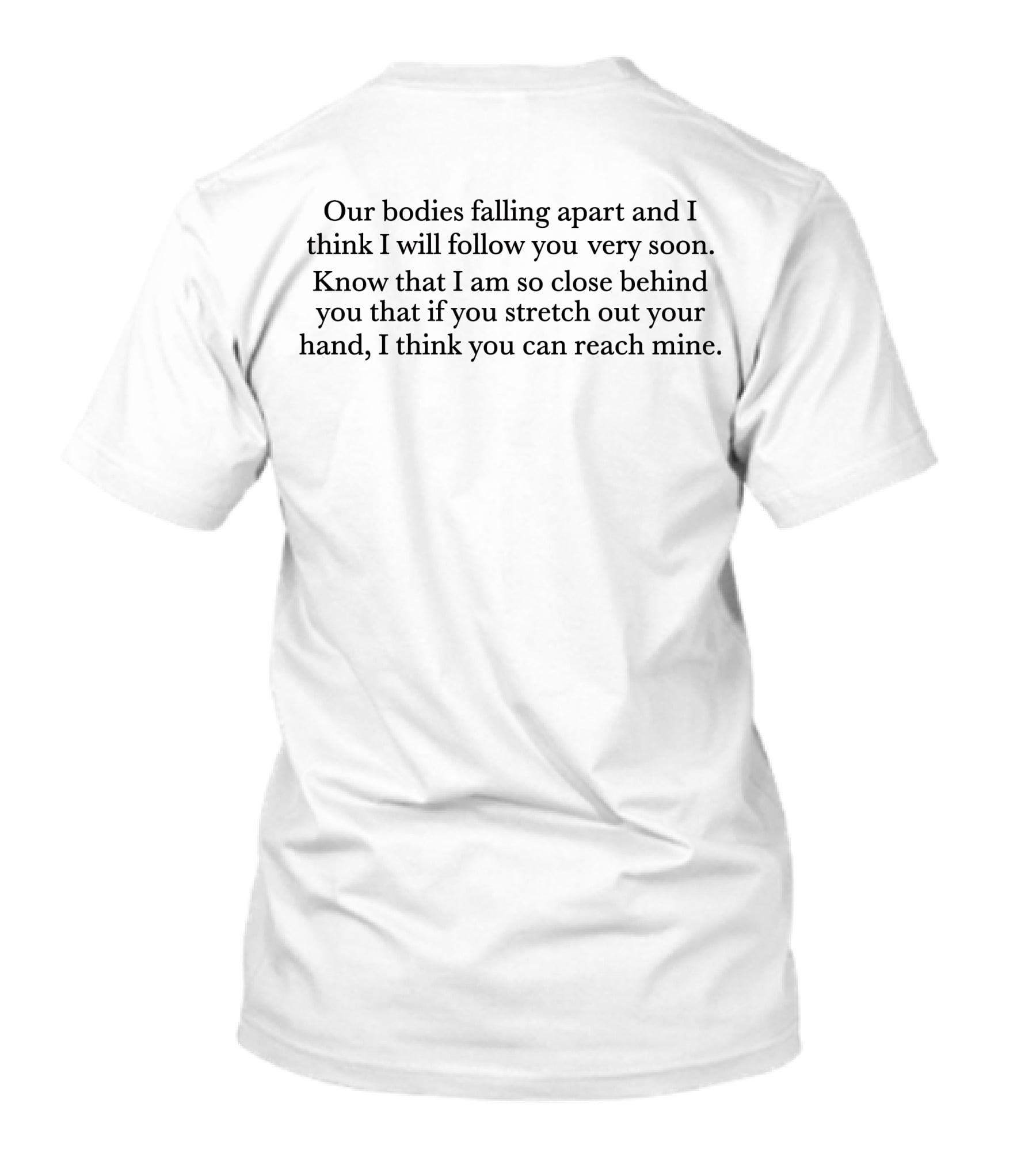Our Bodies Falling Apart And I Think I Will Follow You Very Soon Know That I Am So Close Behind You That If You Stretch Out Your Hand I Think You Can Reach Mine T-Shirt