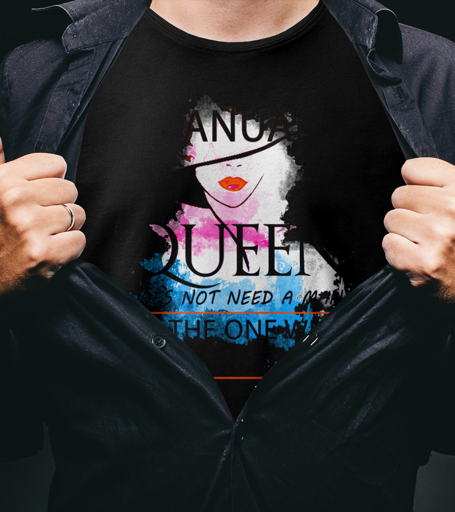 A January Queen Does Not Need A Man I'm The One Who A Man Needs T-Shirt