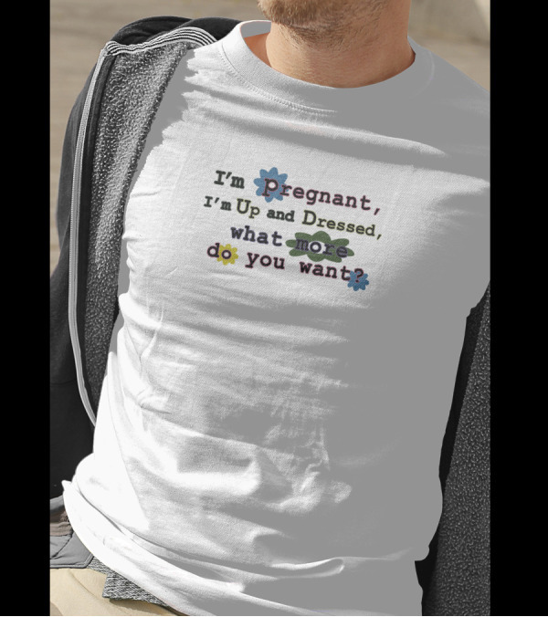 I'm Pregnant Up And Dressed What More Do You Want Flower Accents T-Shirt