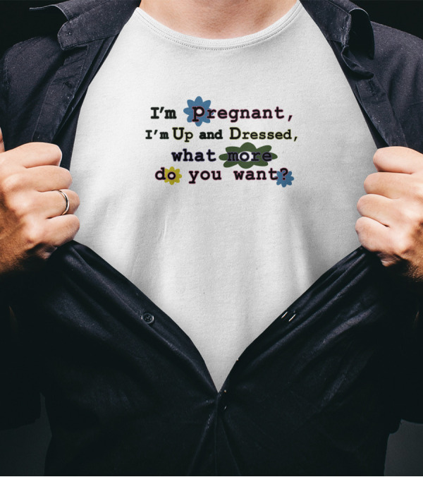 I'm Pregnant Up And Dressed What More Do You Want Flower Accents T-Shirt