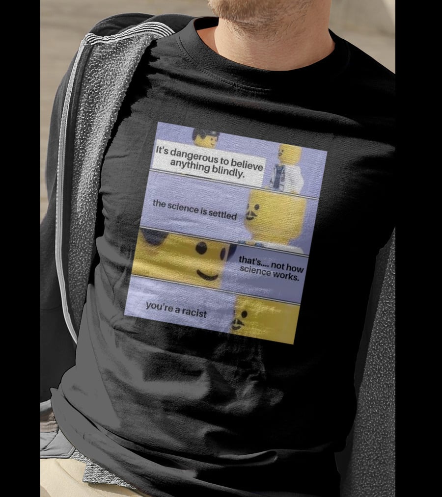 It's Dangerous To Believe Anything Blindly The Science Is Settled That's Not How Science Works You're A Racist T-Shirt