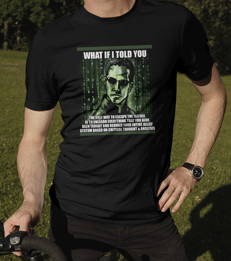 What If I Told You The Only Way To Escape The Matrix Is To Unlearn Everything You Have Been Taught And Rebuild Your Entire Belief System Based On Critical Thought And Analysis T-Shirt