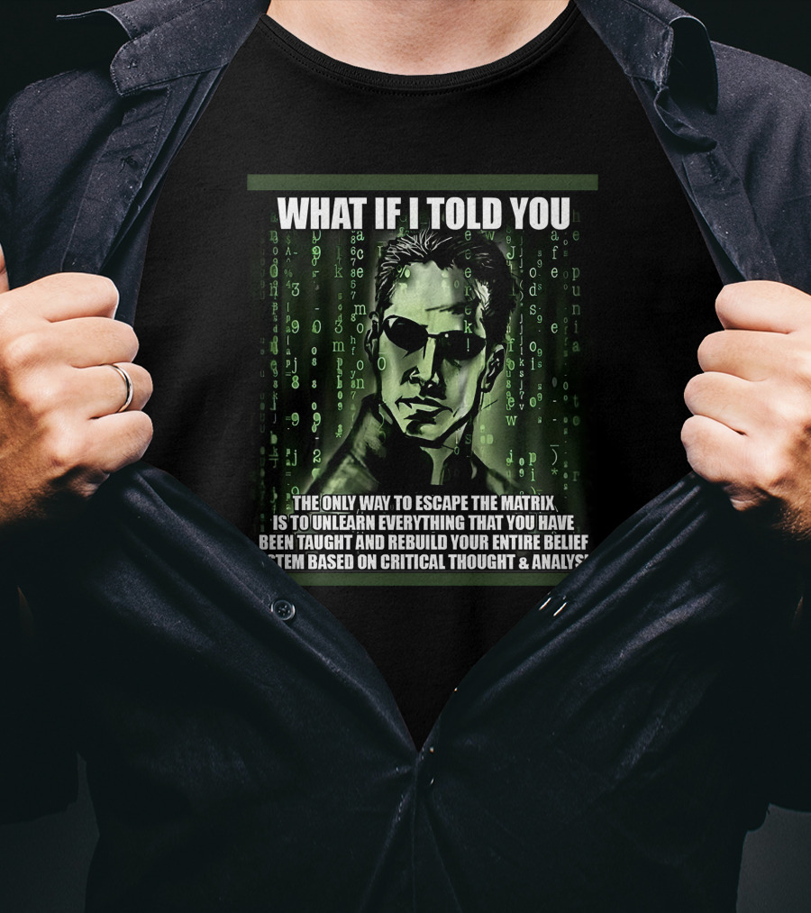 What If I Told You The Only Way To Escape The Matrix Is To Unlearn Everything You Have Been Taught And Rebuild Your Entire Belief System Based On Critical Thought And Analysis T-Shirt