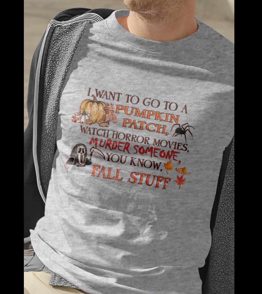 I Want To Go To A Pumpkin Patch, Watch Horror Movies, Murder Someone, You Know, Fall Stuff T-Shirt