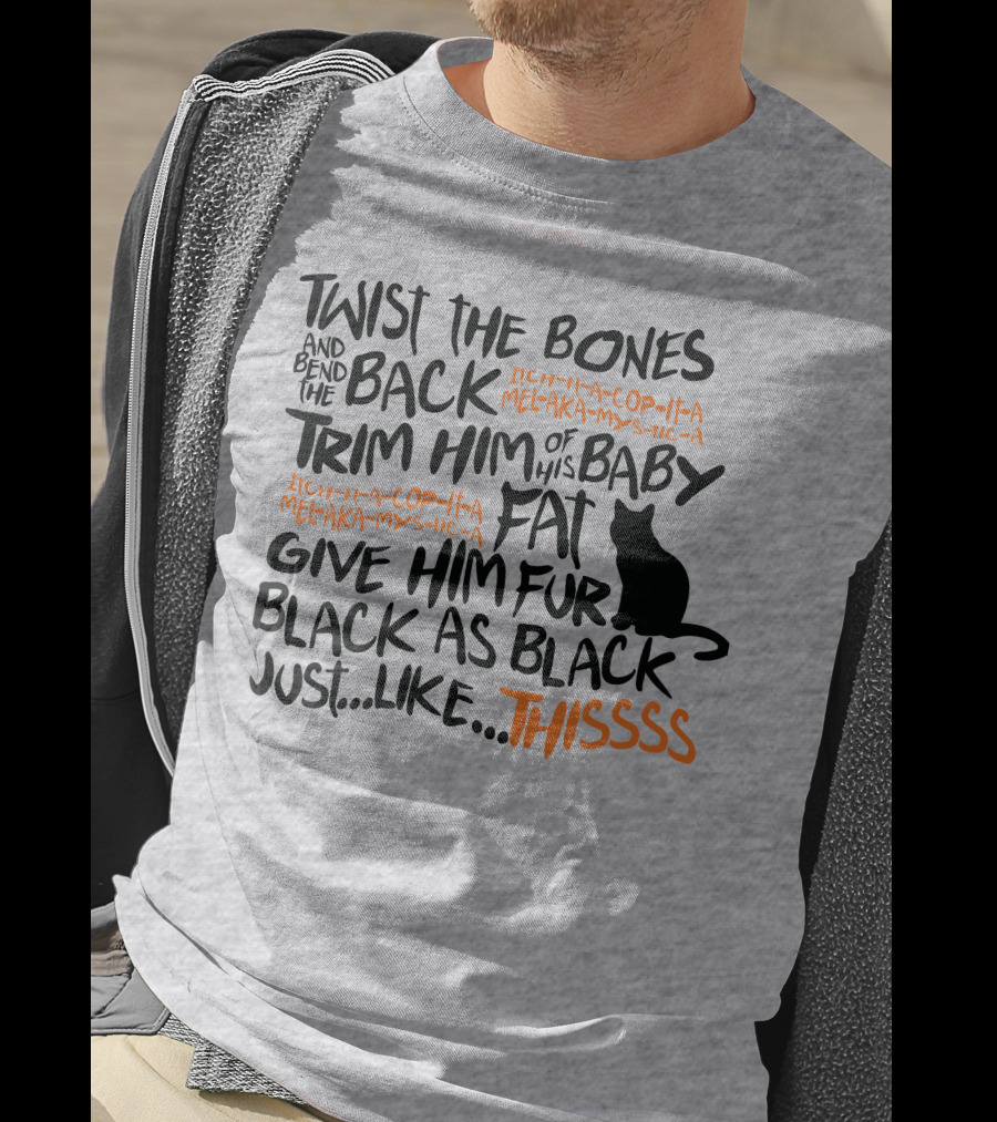 Twist The Bones And Bend The Back Trim Him Of His Baby Fat Give Him Fur Black As Black Just Like This T-Shirt