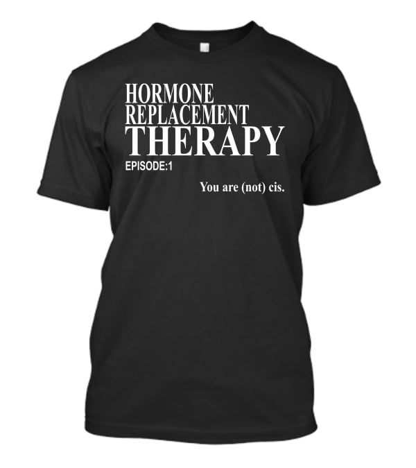 Hormone Replacement Therapy Episode 1 You Are (Not) Cis T-Shirt