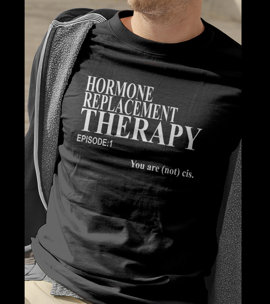 Hormone Replacement Therapy Episode 1 You Are (Not) Cis T-Shirt