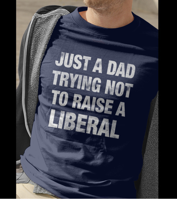 Just A Dad Trying Not To Raise A Liberal T-Shirt
