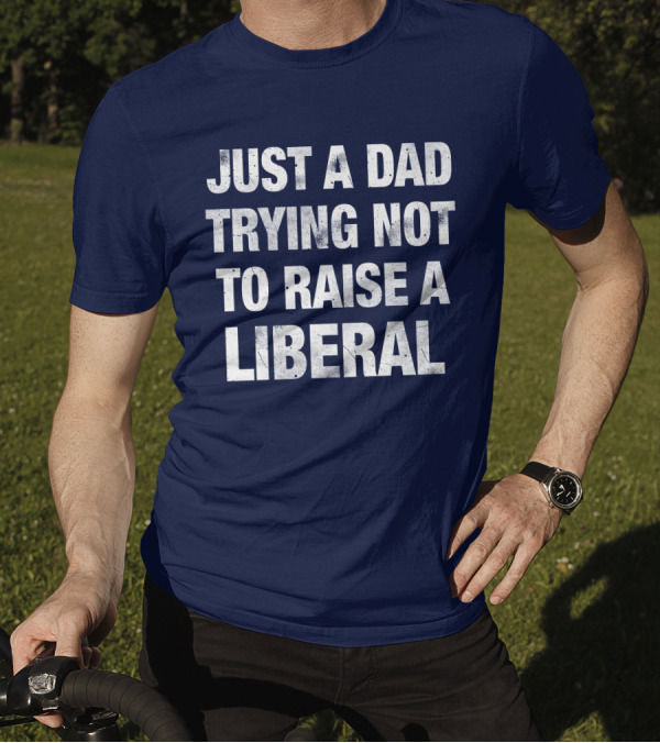 Just A Dad Trying Not To Raise A Liberal T-Shirt