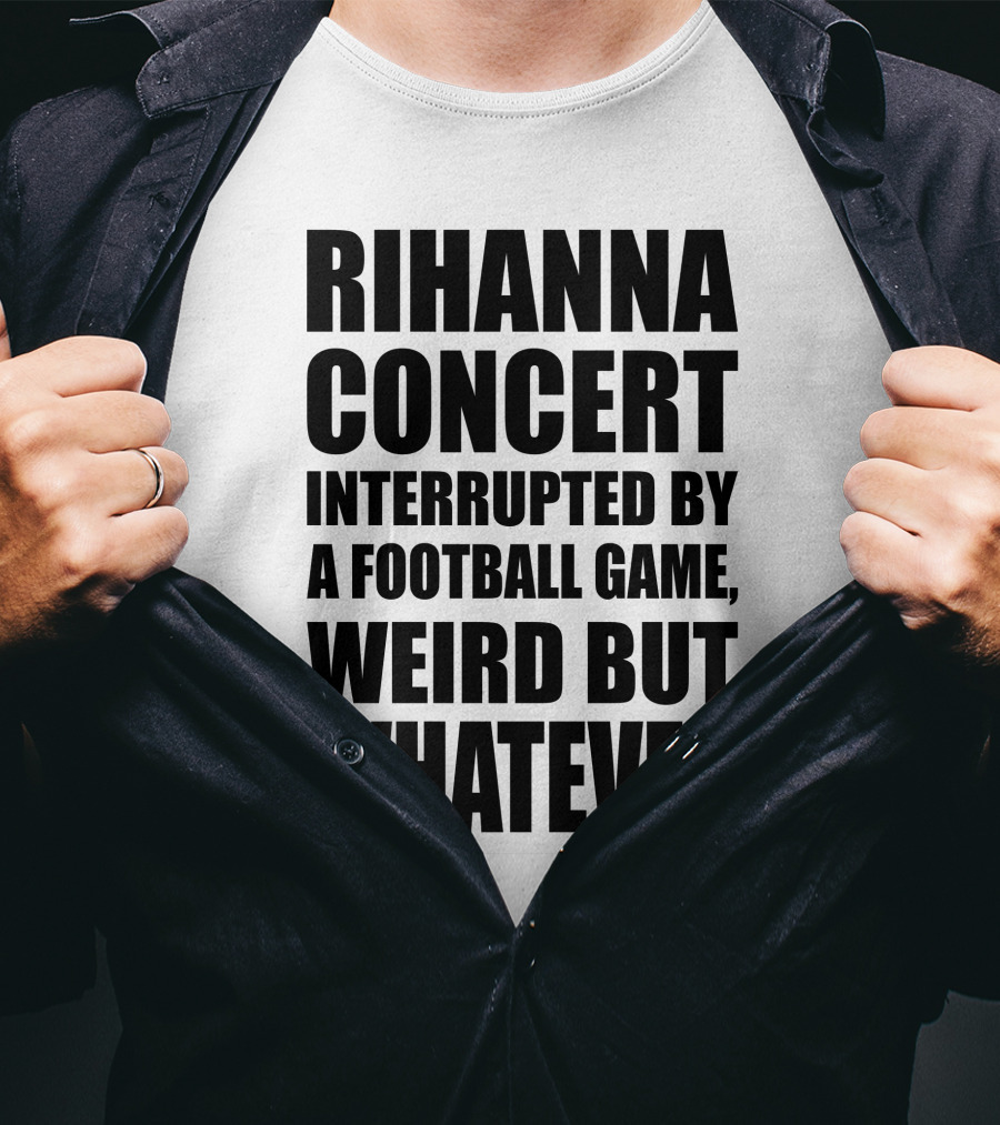 Rihanna Concert Interrupted By A Football Game Weird But Whatever T-Shirt