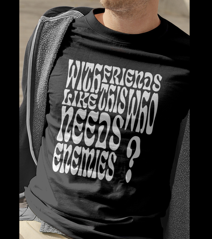 With Friends Like This Who Needs Enemies T-Shirt