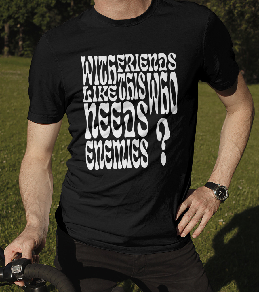 With Friends Like This Who Needs Enemies T-Shirt