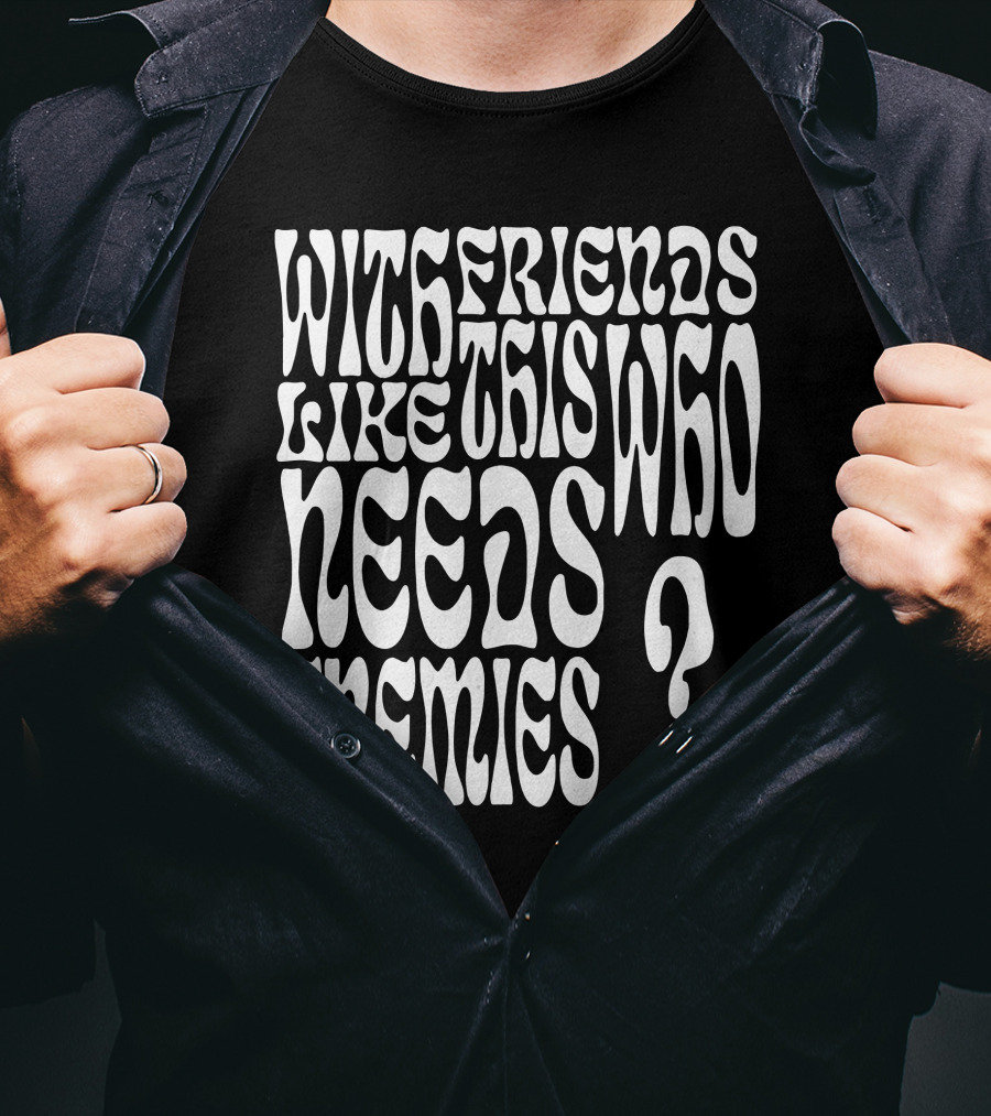 With Friends Like This Who Needs Enemies T-Shirt