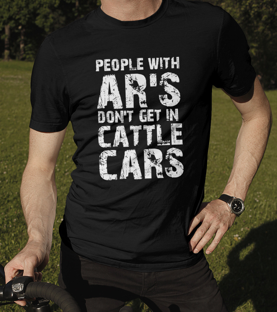 People With AR's Don't Get In Cattle Cars T-Shirt