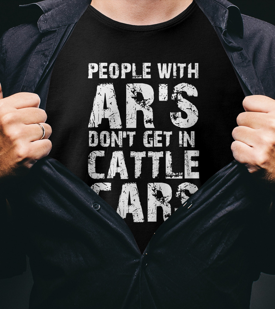 People With AR's Don't Get In Cattle Cars T-Shirt