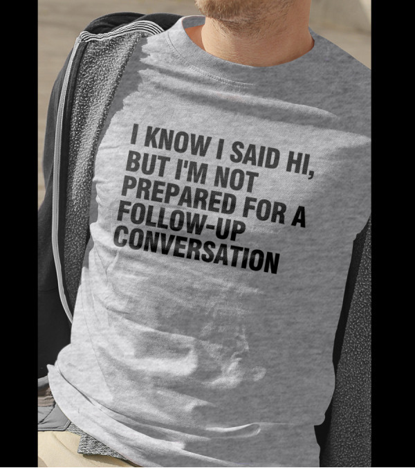 I Know I Said Hi But I'm Not Prepared For A Follow-Up Conversation Socially Awkward Introvert Humor T-Shirt