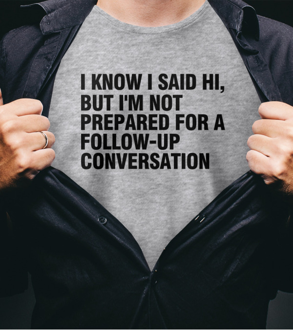 I Know I Said Hi But I'm Not Prepared For A Follow-Up Conversation Socially Awkward Introvert Humor T-Shirt