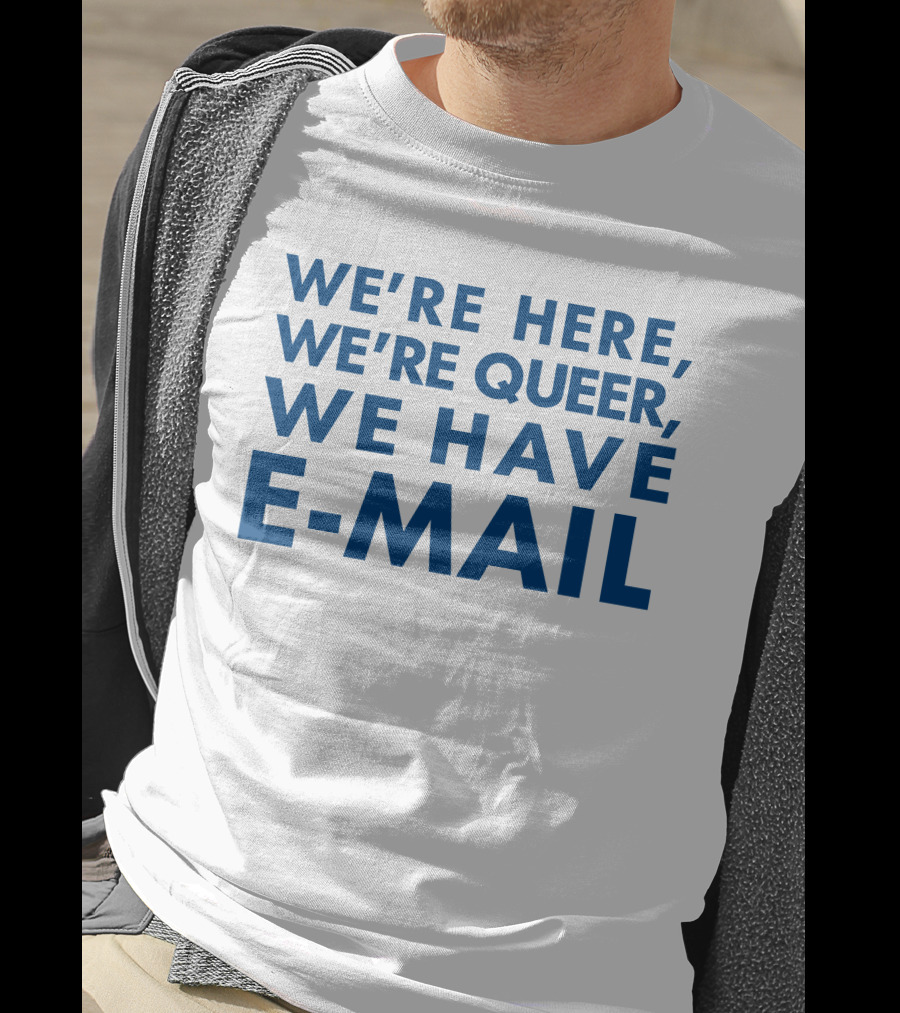 We're Here We're Queer We Have E-Mail T-Shirt