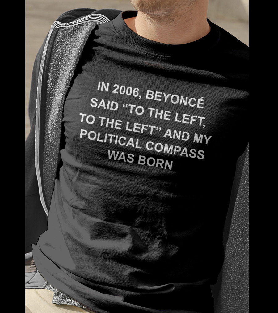 In 2006, Beyoncé Said To The Left, To The Left And My Political Compass Was Born T-Shirt