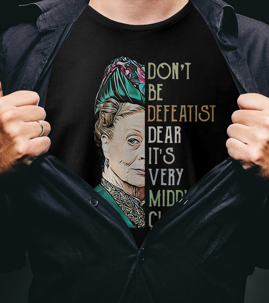 Don't Be Defeatist Dear It's Very Middle Class Downtown Abbey T-Shirt