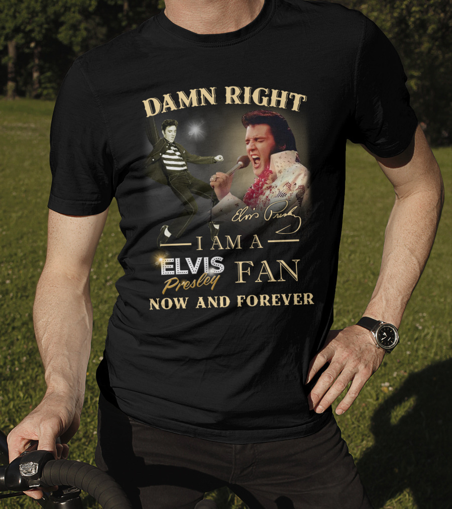 Damn Right I Am A Elvis Presley Fan Now And Forever T-Shirt