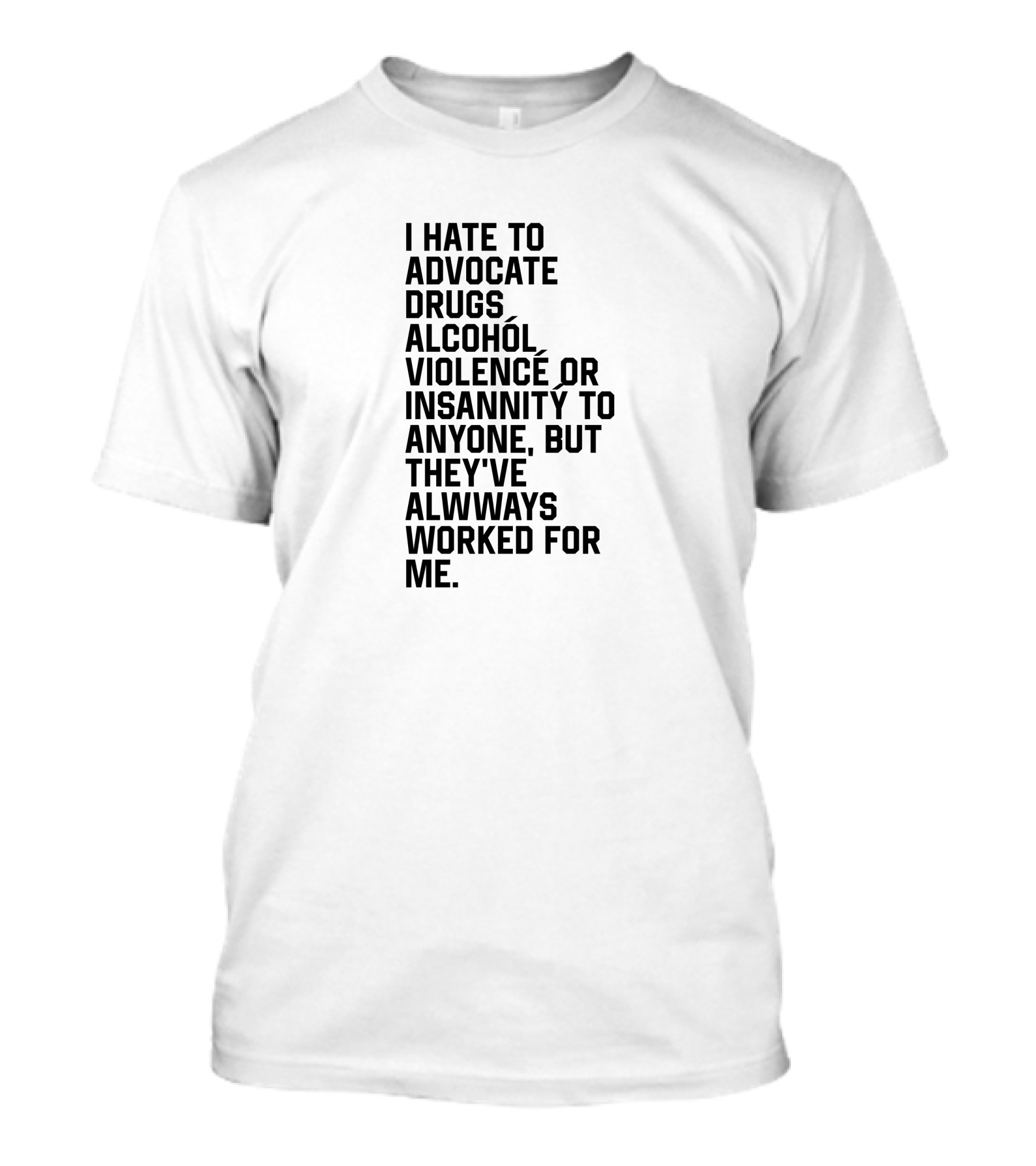 I Hate To Advocate Drugs Alcohól Violence Insannity To Anyone But They've Allwways Worked For Me T-Shirt