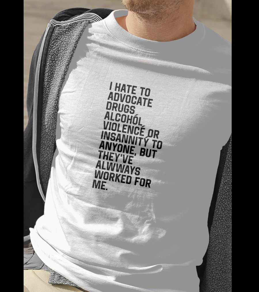I Hate To Advocate Drugs Alcohól Violence Insannity To Anyone But They've Allwways Worked For Me T-Shirt