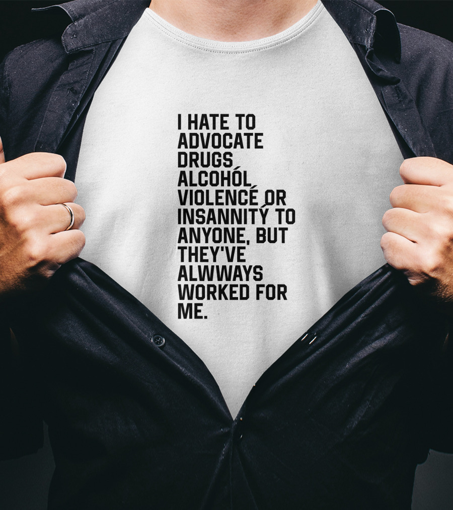 I Hate To Advocate Drugs Alcohól Violence Insannity To Anyone But They've Allwways Worked For Me T-Shirt