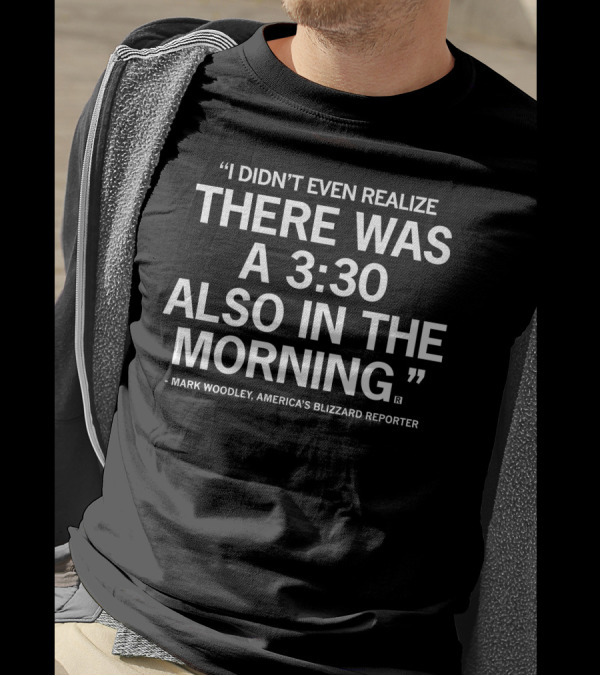 Mark Woodley I Didn't Even Realize There Was A 3:30 Also In The Morning America's Blizzard Reporter T-Shirt
