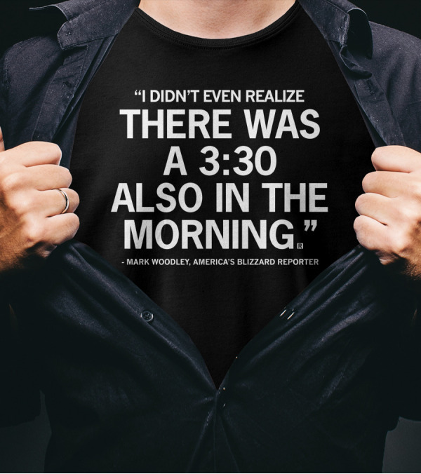 Mark Woodley I Didn't Even Realize There Was A 3:30 Also In The Morning America's Blizzard Reporter T-Shirt