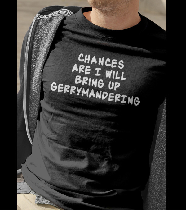 Chances Are I Will Bring Up Gerrymandering T-Shirt