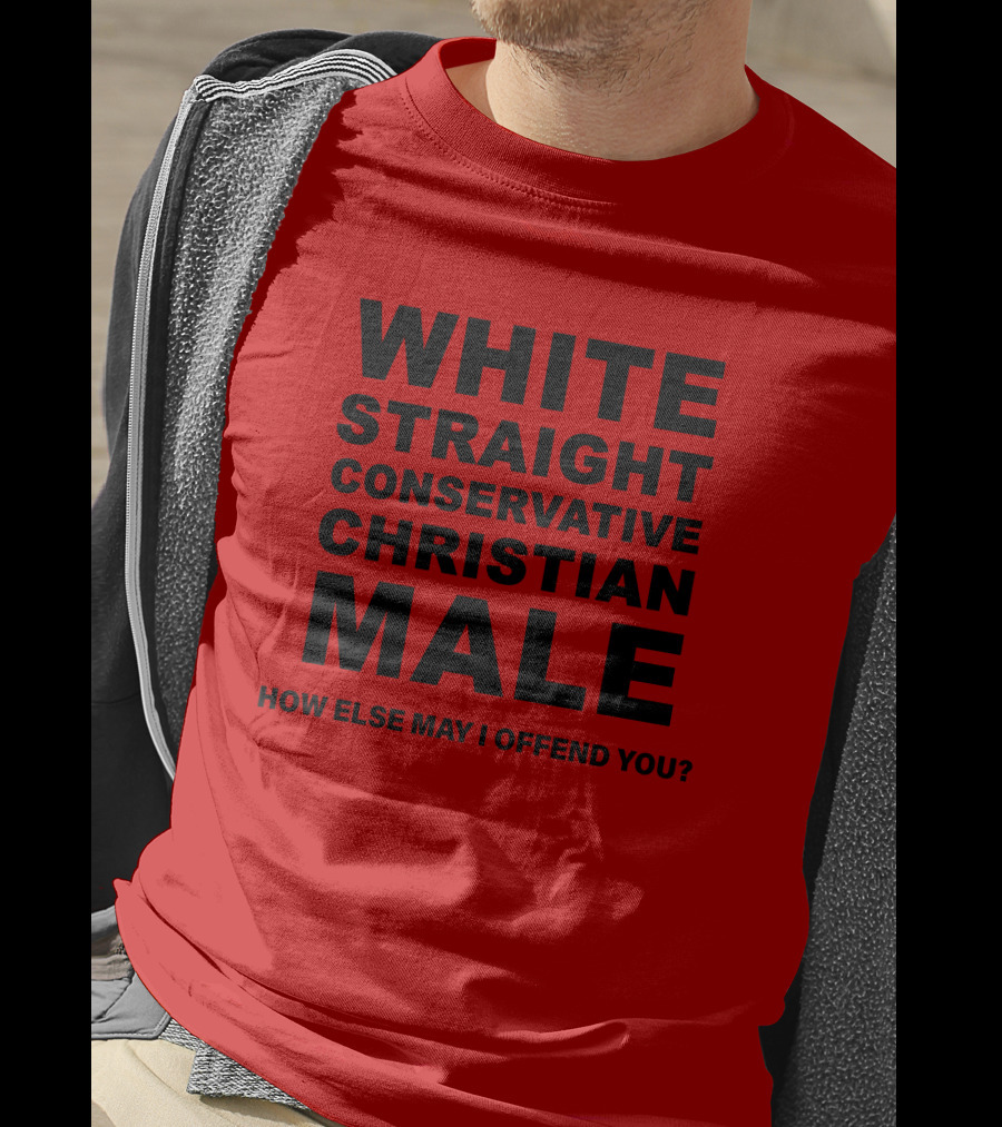 White Straight Conservative Christian Male How Else May I Offend You T-Shirt