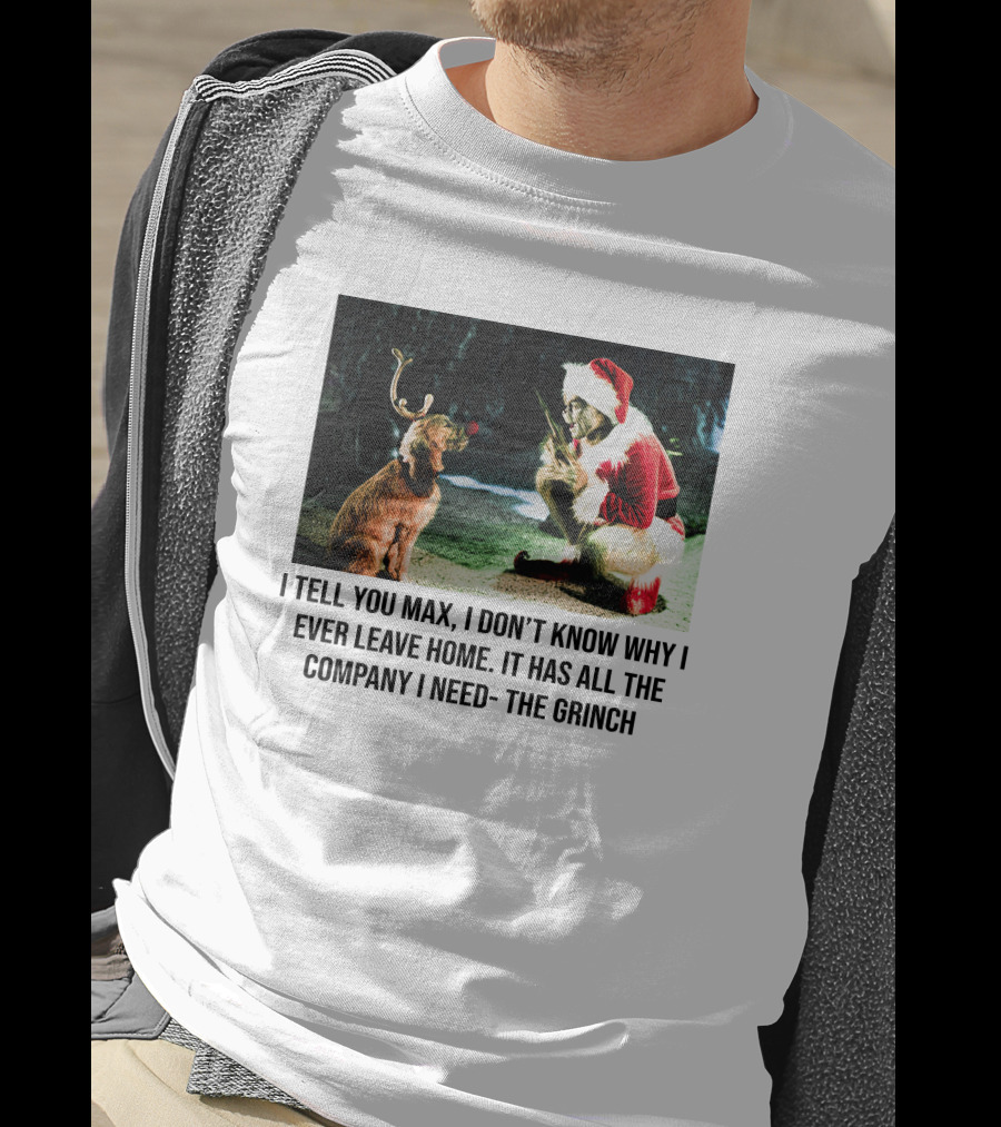 The Grinch And Max I Don't Know Why I Ever Leave Home Company I Need T-Shirt