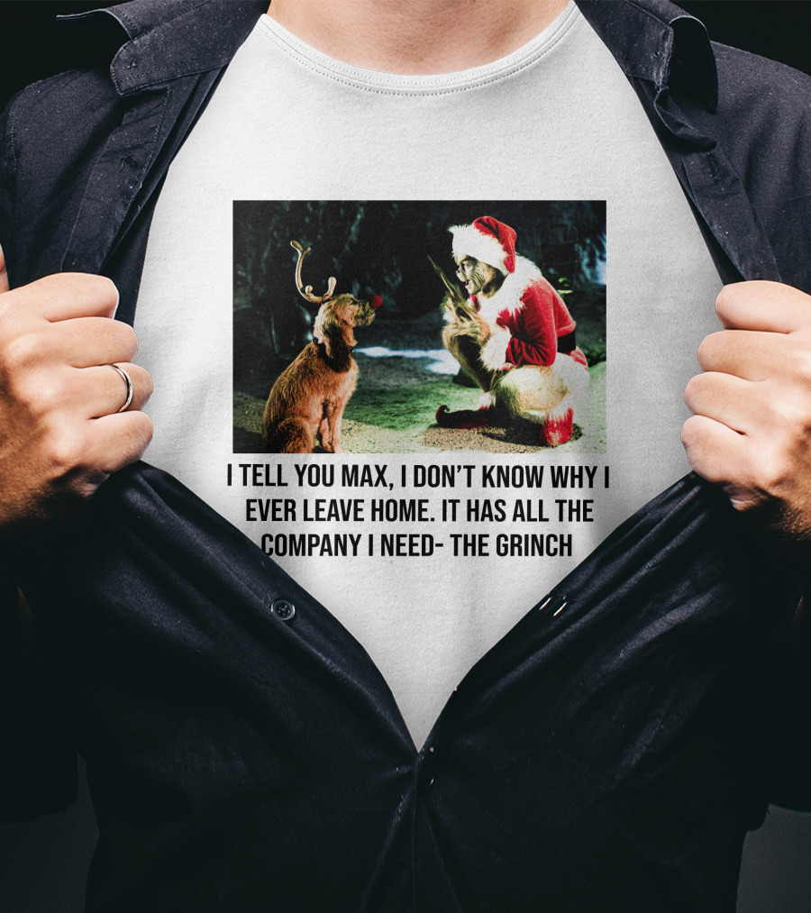 The Grinch And Max I Don't Know Why I Ever Leave Home Company I Need T-Shirt