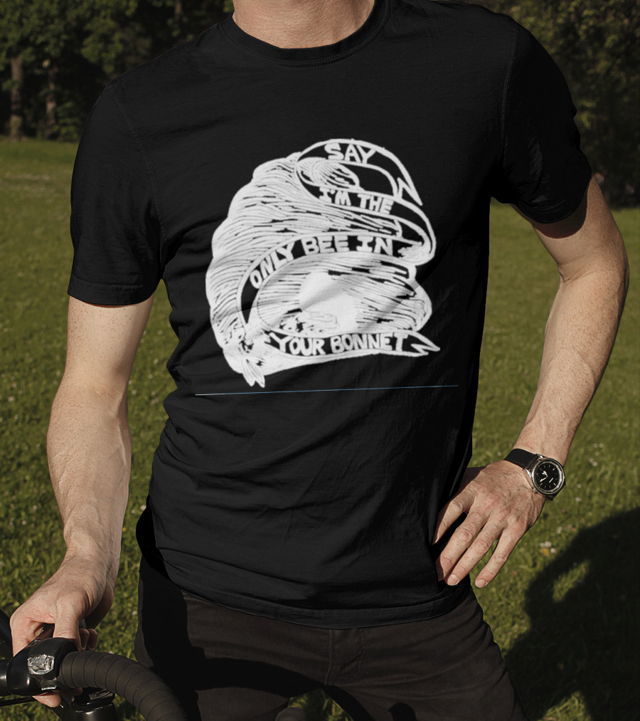 Say I’m The Only Bee In Your Bonnet T-Shirt