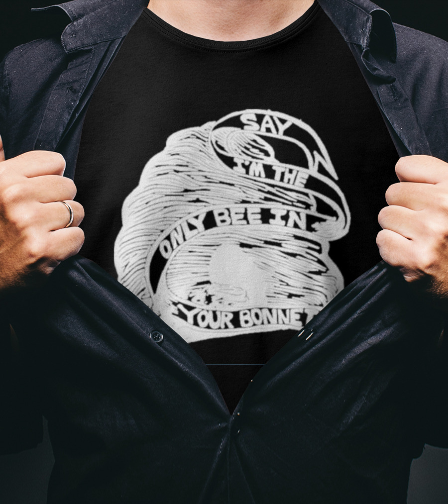 Say I’m The Only Bee In Your Bonnet T-Shirt