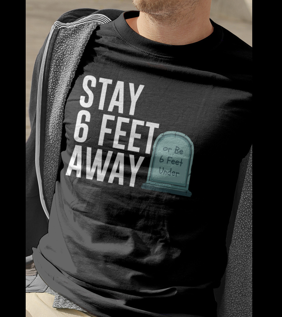 STAY 6 FEET AWAY OR BE 6 FEET UNDER T-Shirt