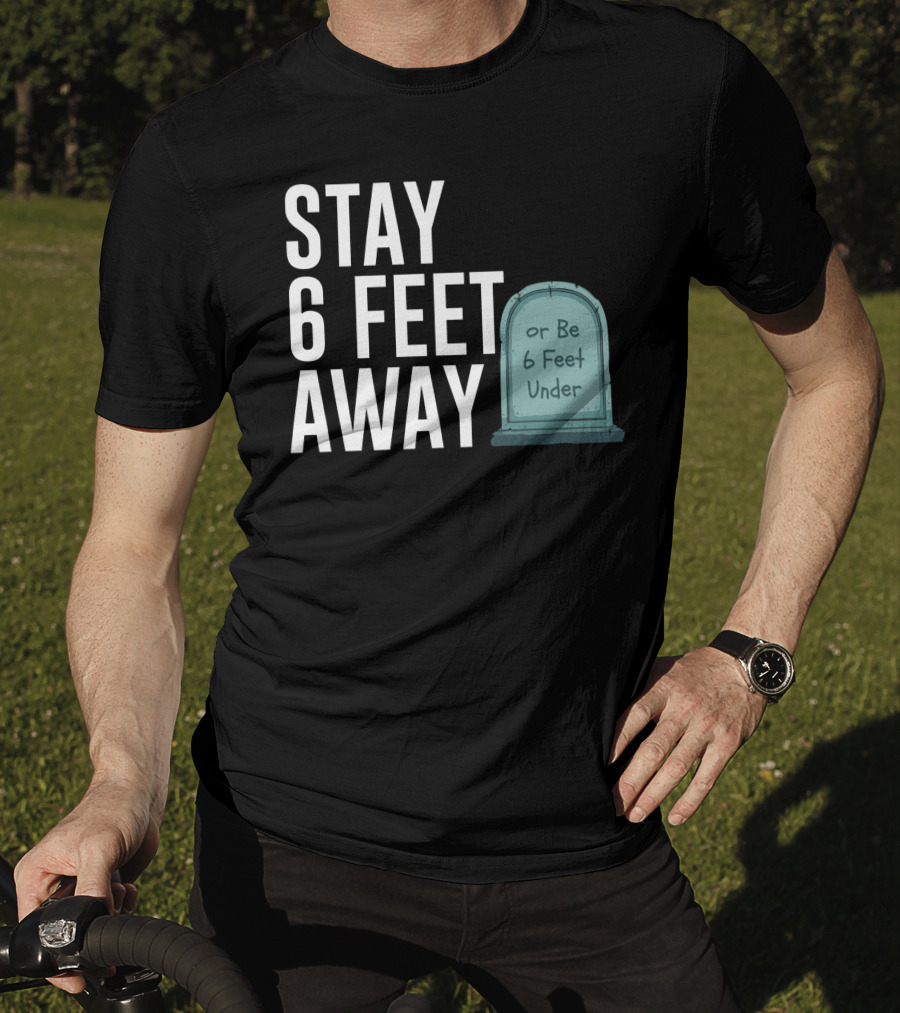STAY 6 FEET AWAY OR BE 6 FEET UNDER T-Shirt