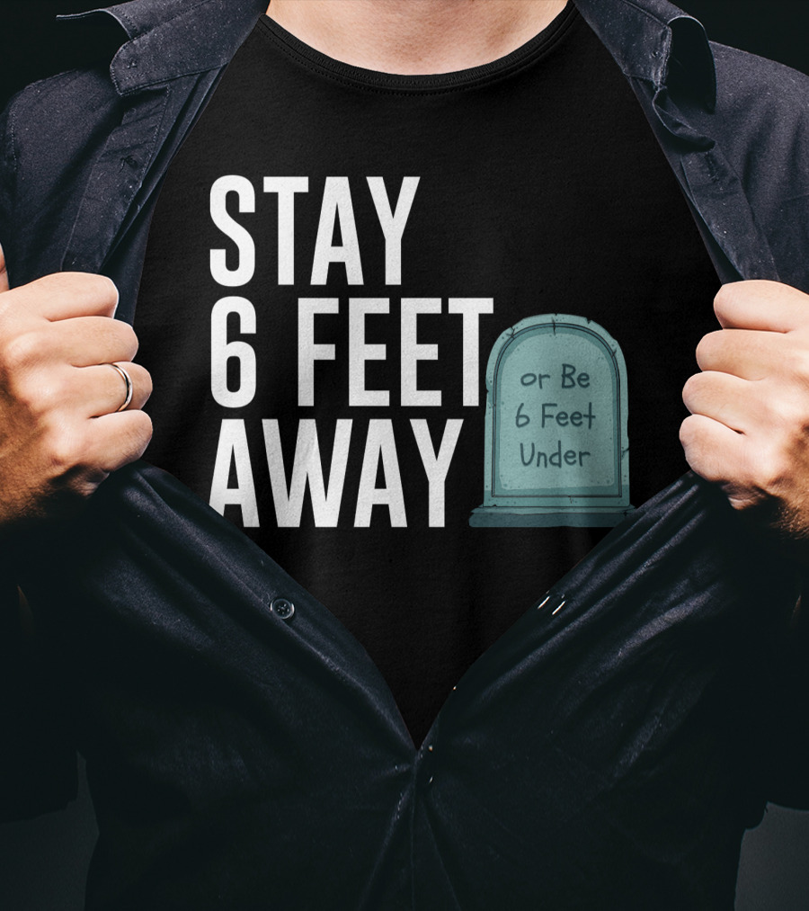 STAY 6 FEET AWAY OR BE 6 FEET UNDER T-Shirt