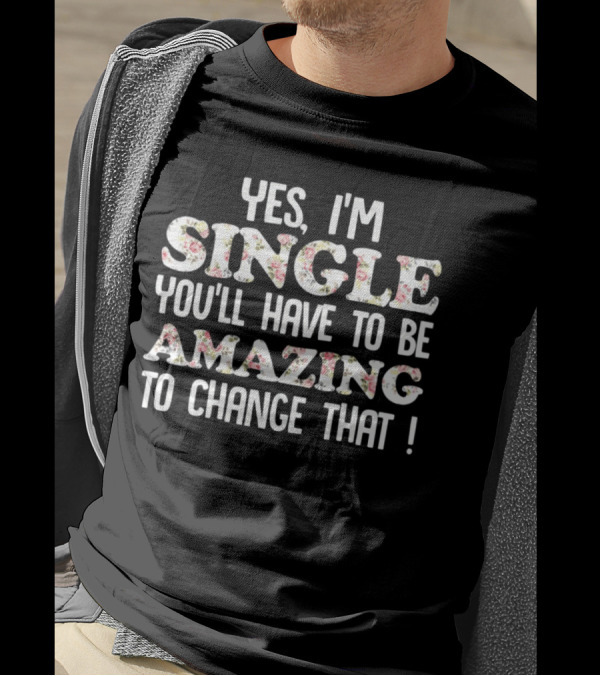 Yes I'm Single You'll Have To Be Amazing To Change That Floral Text T-Shirt
