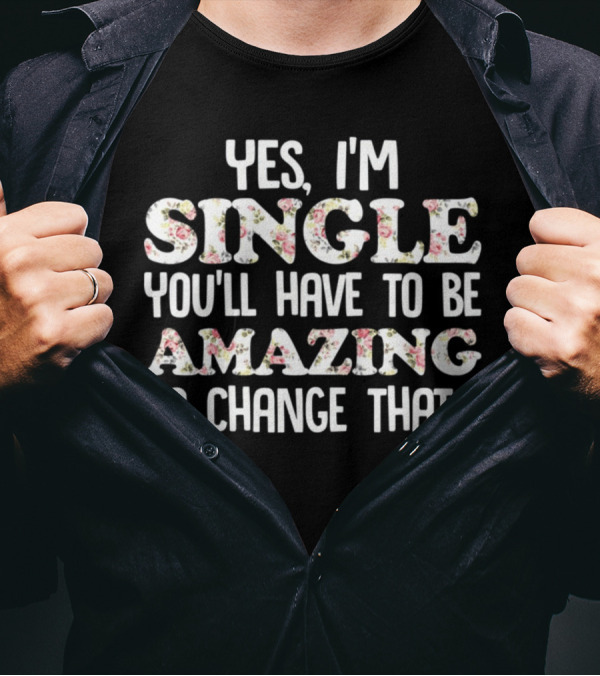 Yes I'm Single You'll Have To Be Amazing To Change That Floral Text T-Shirt