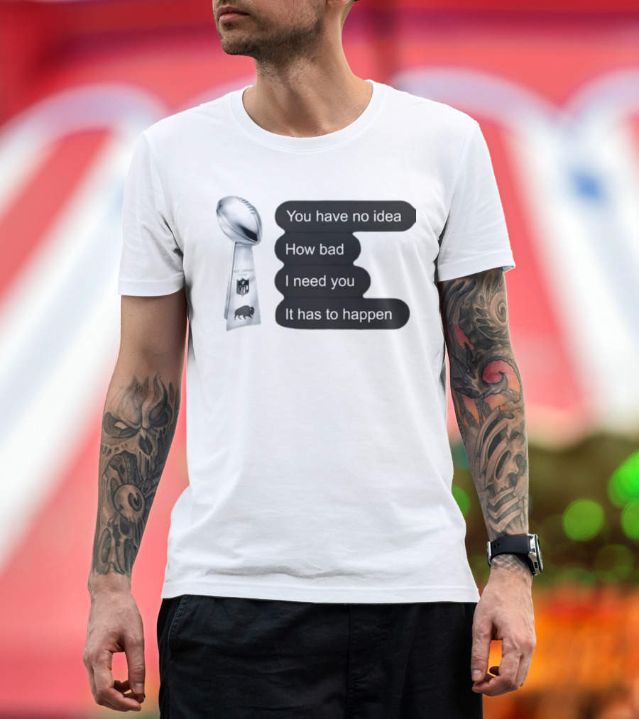 You Have No Idea How Bad I Need You It Has to Happen NFL Trophy Buffalo Bills T-Shirt