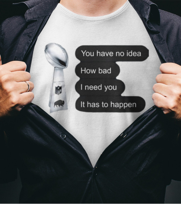 You Have No Idea How Bad I Need You It Has To Happen NFL Trophy Buffalo Bills T-Shirt