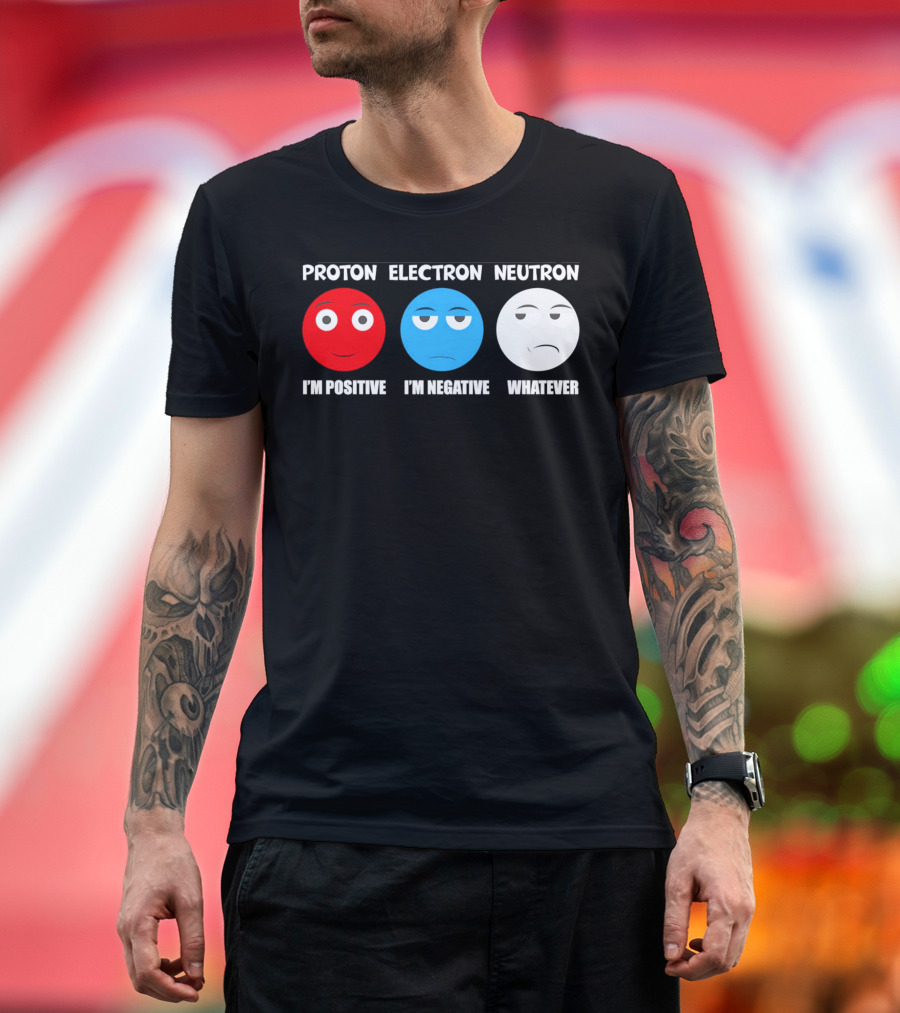 PROTON ELECTRON NEUTRON I'M POSITIVE I'M NEGATIVE WHATEVER T-Shirt